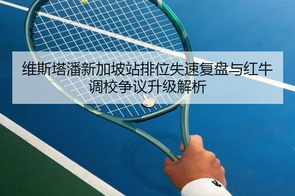维斯塔潘新加坡站排位失速复盘与红牛调校争议升级解析