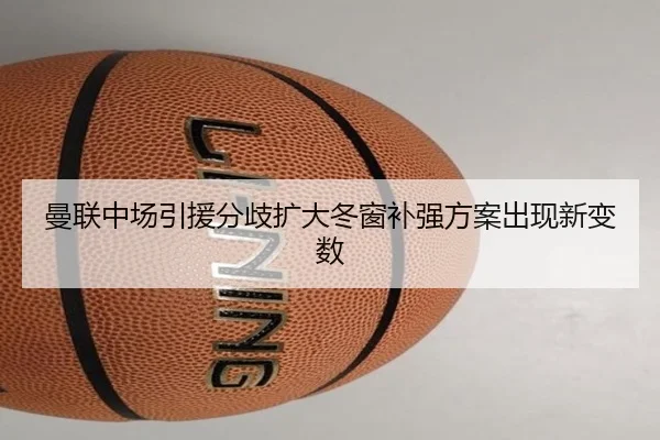 曼联中场引援分歧扩大冬窗补强方案出现新变数